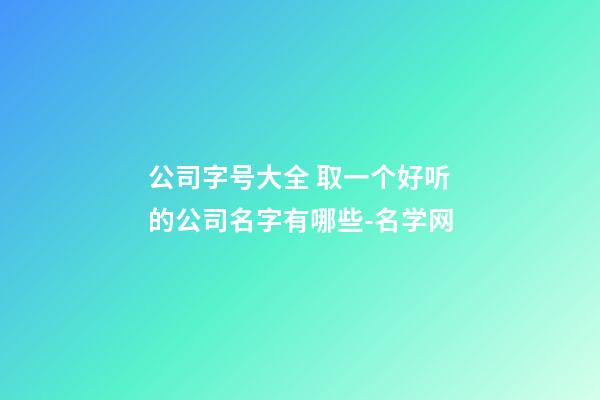 公司字号大全 取一个好听的公司名字有哪些-名学网-第1张-公司起名-玄机派